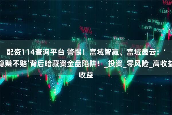 配资114查询平台 警惕！富域智赢、富域鑫云：‘稳赚不赔’背后暗藏资金盘陷阱！_投资_零风险_高收益