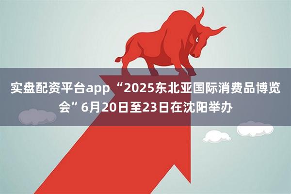 实盘配资平台app “2025东北亚国际消费品博览会”6月20日至23日在沈阳举办