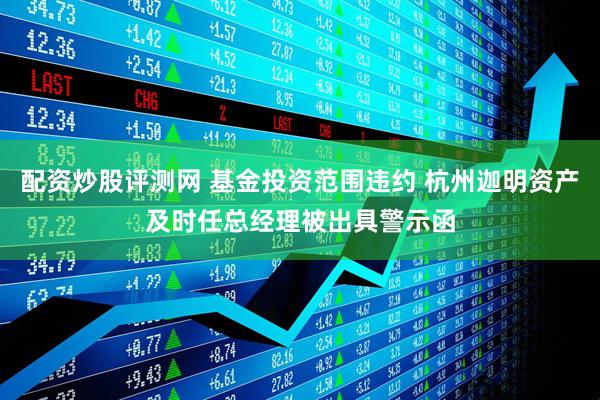配资炒股评测网 基金投资范围违约 杭州迦明资产及时任总经理被出具警示函