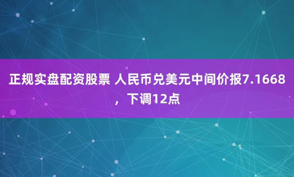 正规实盘配资股票 人民币兑美元中间价报7.1668，下调12点