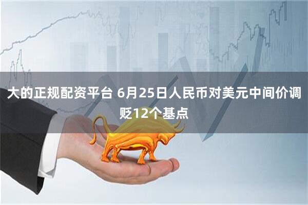大的正规配资平台 6月25日人民币对美元中间价调贬12个基点