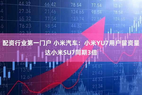 配资行业第一门户 小米汽车：小米YU7用户留资量达小米SU7同期3倍