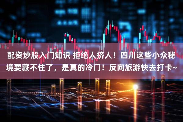 配资炒股入门知识 拒绝人挤人！四川这些小众秘境要藏不住了，是真的冷门！反向旅游快去打卡~