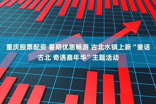 重庆股票配资 暑期优惠畅游 古北水镇上新“童话古北 奇遇嘉年华”主题活动