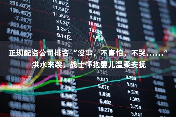 正规配资公司排名 “没事，不害怕，不哭……” 洪水来袭，战士怀抱婴儿温柔安抚